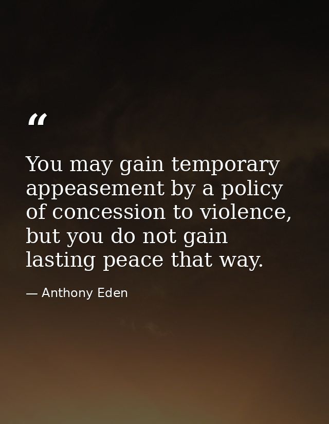 You may gain temporary appeasement by a policy of concession to violence, but you do not gain lasting peace that way. — Anthony Eden