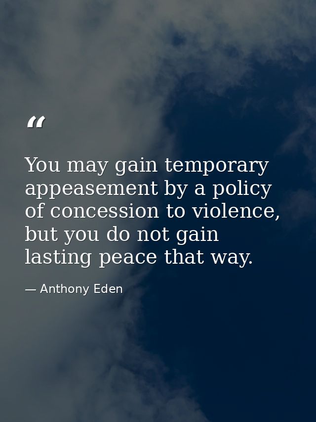 You may gain temporary appeasement by a policy of concession to violence, but you do not gain lasting peace that way. — Anthony Eden