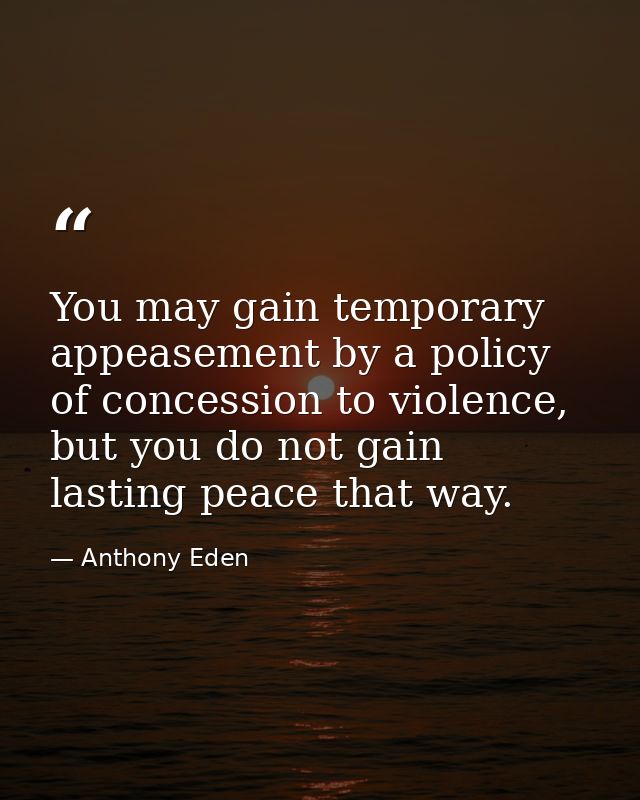 You may gain temporary appeasement by a policy of concession to violence, but you do not gain lasting peace that way. — Anthony Eden