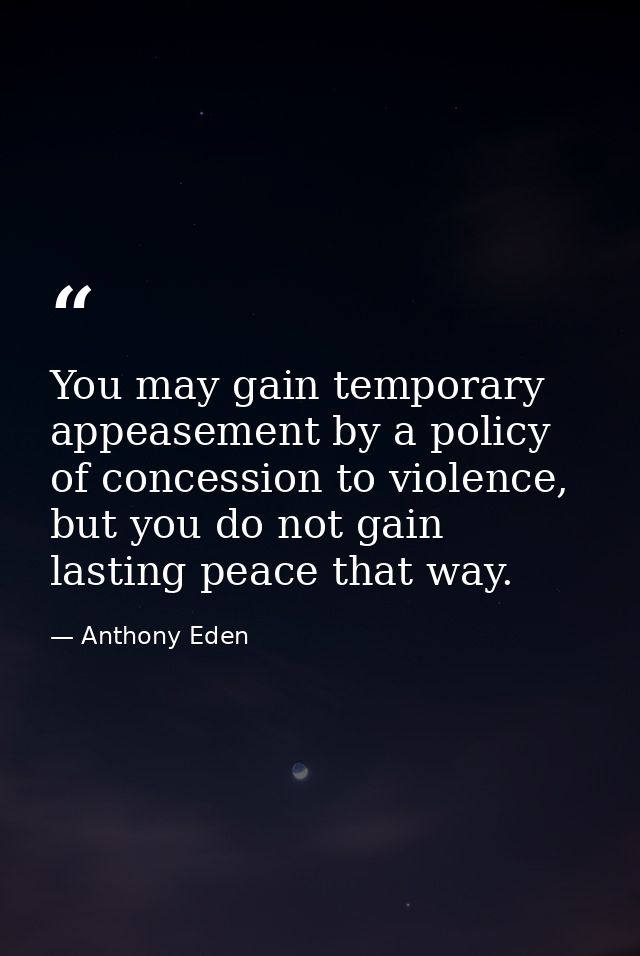 You may gain temporary appeasement by a policy of concession to violence, but you do not gain lasting peace that way. — Anthony Eden