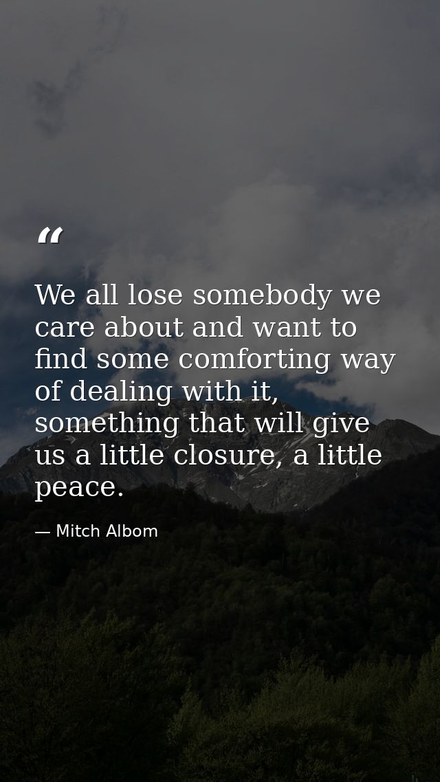 We all lose somebody we care about and want to find some comforting way of dealing with it, something that will give us  — Mitch Albom
