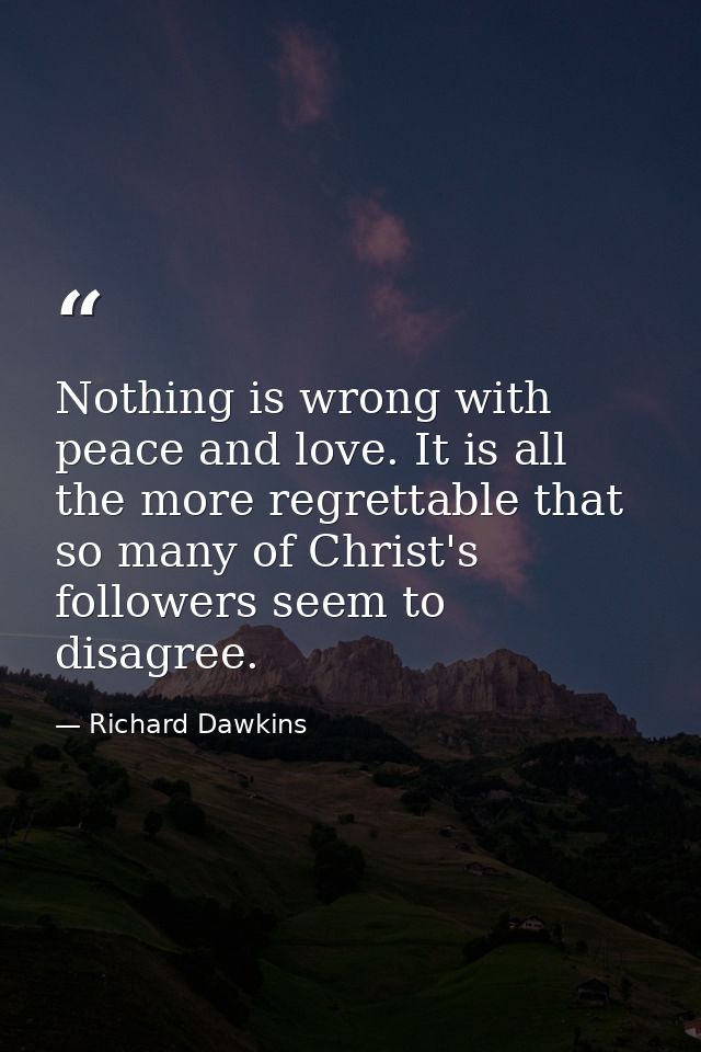 Nothing is wrong with peace and love. It is all the more regrettable that so many of Christ's followers seem to disagree — Richard Dawkins