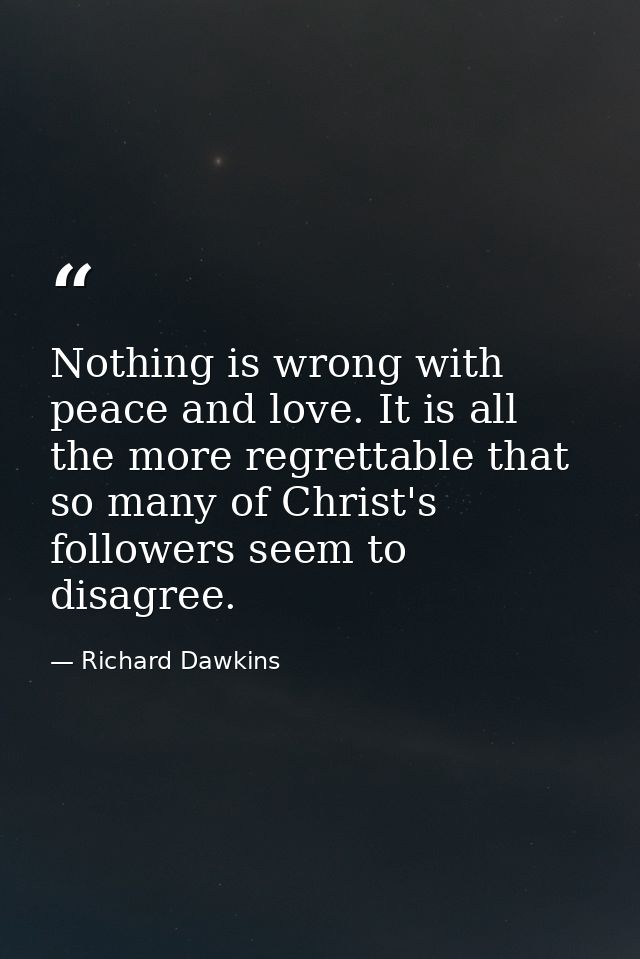 Nothing is wrong with peace and love. It is all the more regrettable that so many of Christ's followers seem to disagree — Richard Dawkins