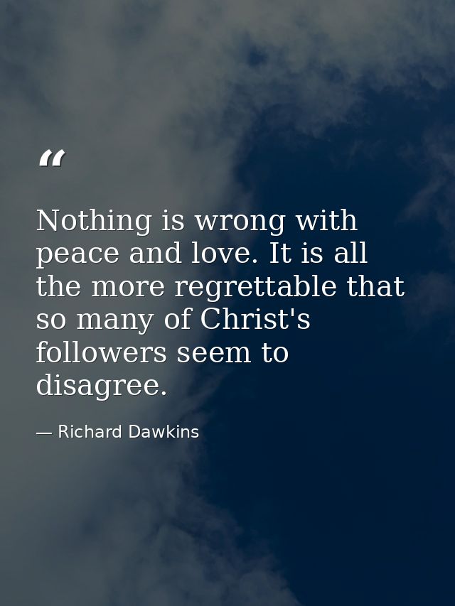 Nothing is wrong with peace and love. It is all the more regrettable that so many of Christ's followers seem to disagree — Richard Dawkins