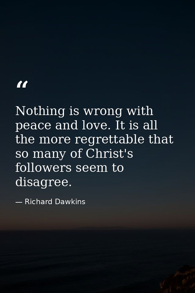 Nothing is wrong with peace and love. It is all the more regrettable that so many of Christ's followers seem to disagree — Richard Dawkins