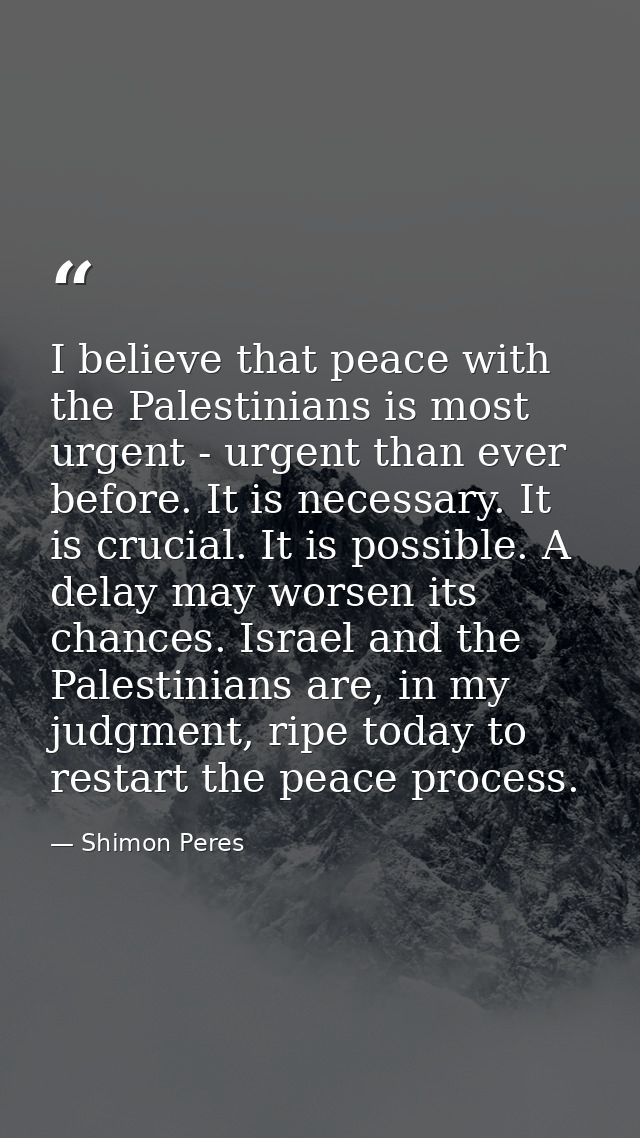 I believe that peace with the Palestinians is most urgent - urgent than ever before. It is necessary. It is crucial. It  — Shimon Peres