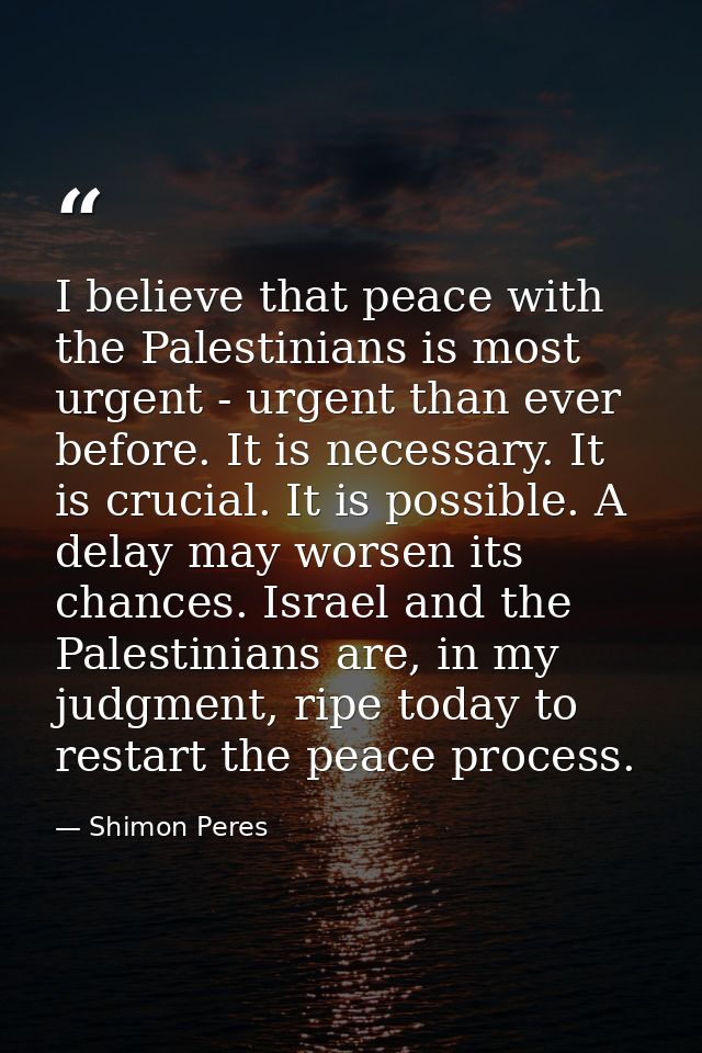 I believe that peace with the Palestinians is most urgent - urgent than ever before. It is necessary. It is crucial. It  — Shimon Peres