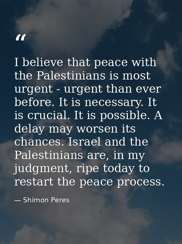 I believe that peace with the Palestinians is most urgent - urgent than ever before. It is necessary. It is crucial. It  — Shimon Peres