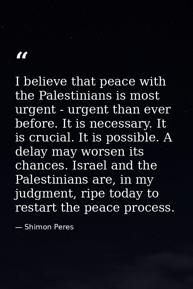 I believe that peace with the Palestinians is most urgent - urgent than ever before. It is necessary. It is crucial. It  — Shimon Peres