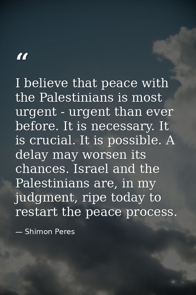 I believe that peace with the Palestinians is most urgent - urgent than ever before. It is necessary. It is crucial. It  — Shimon Peres
