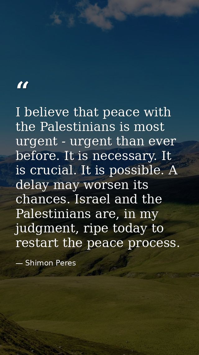 I believe that peace with the Palestinians is most urgent - urgent than ever before. It is necessary. It is crucial. It  — Shimon Peres
