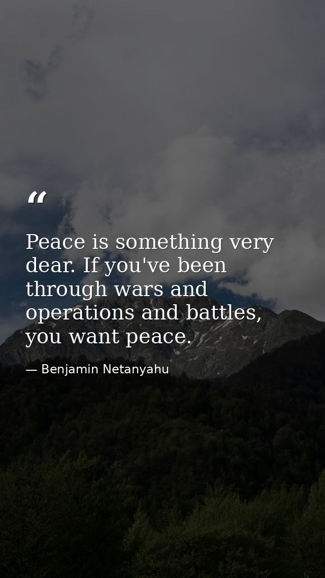 Peace is something very dear. If you've been through wars and operations and battles, you want peace. — Benjamin Netanyahu