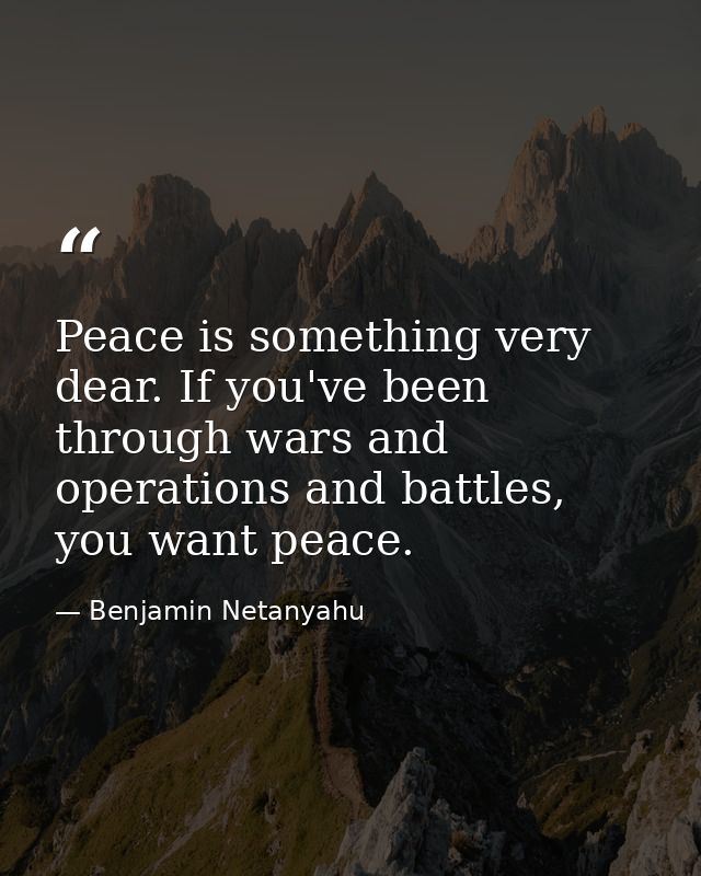 Peace is something very dear. If you've been through wars and operations and battles, you want peace. — Benjamin Netanyahu