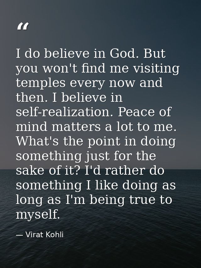 I do believe in God. But you won't find me visiting temples every now and then. I believe in self-realization. Peace of  — Virat Kohli