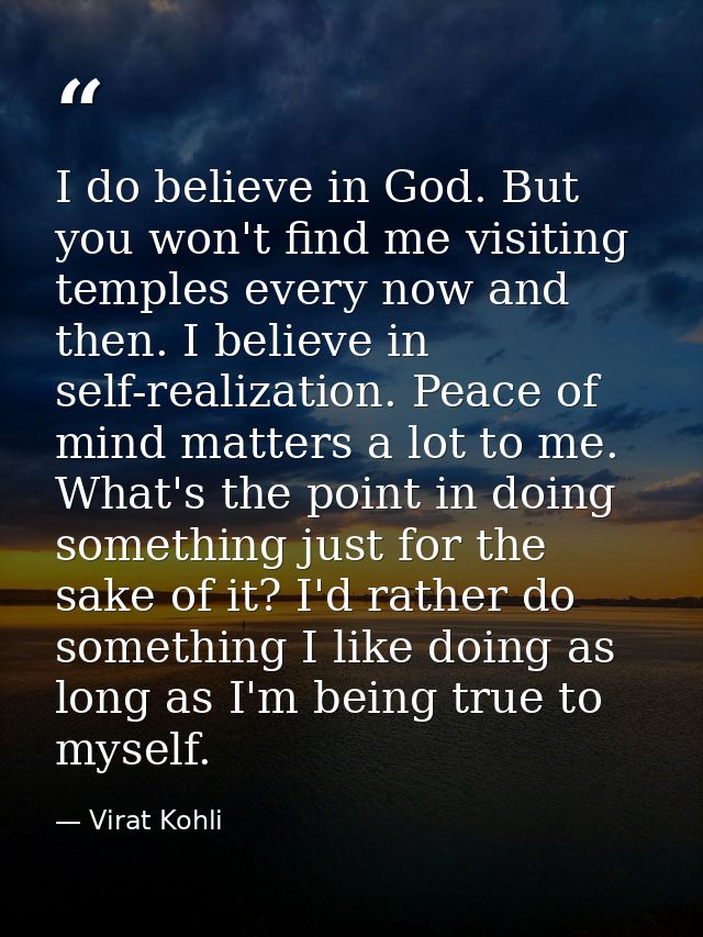 I do believe in God. But you won't find me visiting temples every now and then. I believe in self-realization. Peace of  — Virat Kohli