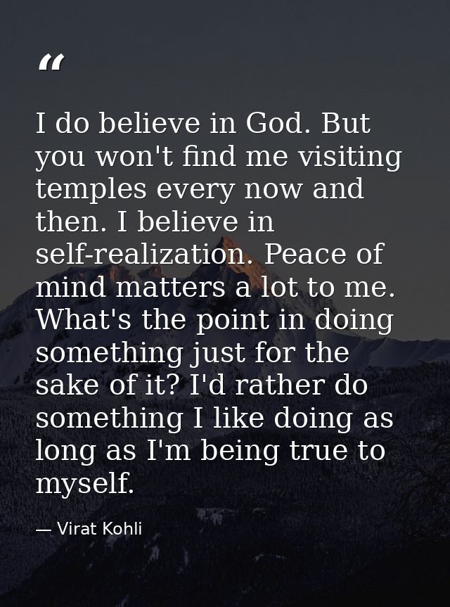 I do believe in God. But you won't find me visiting temples every now and then. I believe in self-realization. Peace of  — Virat Kohli