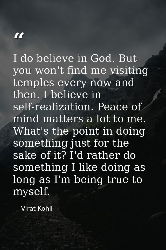 I do believe in God. But you won't find me visiting temples every now and then. I believe in self-realization. Peace of  — Virat Kohli