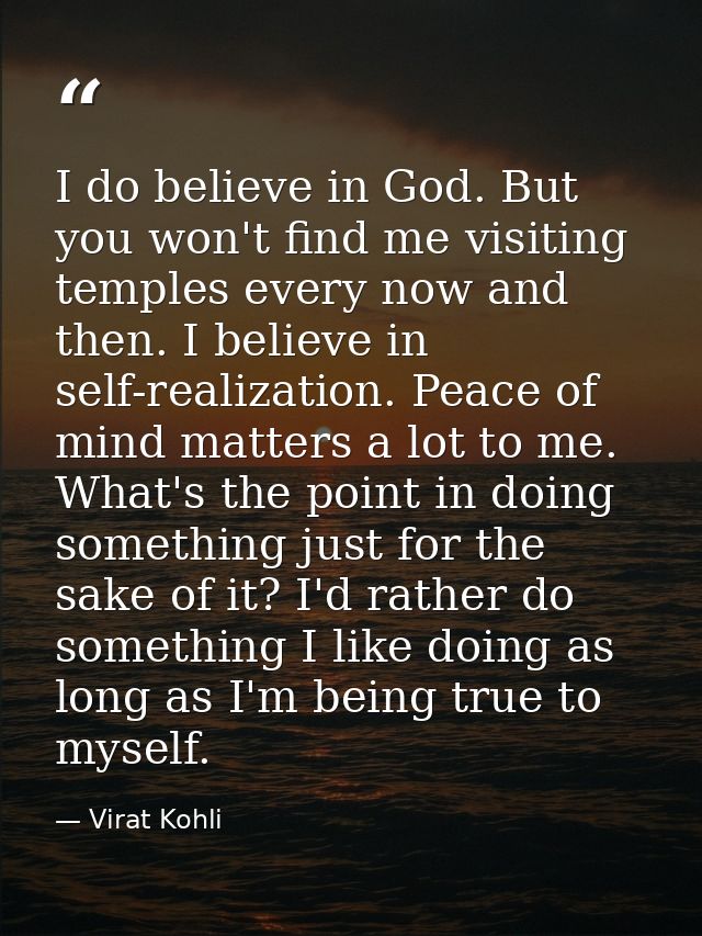 I do believe in God. But you won't find me visiting temples every now and then. I believe in self-realization. Peace of  — Virat Kohli