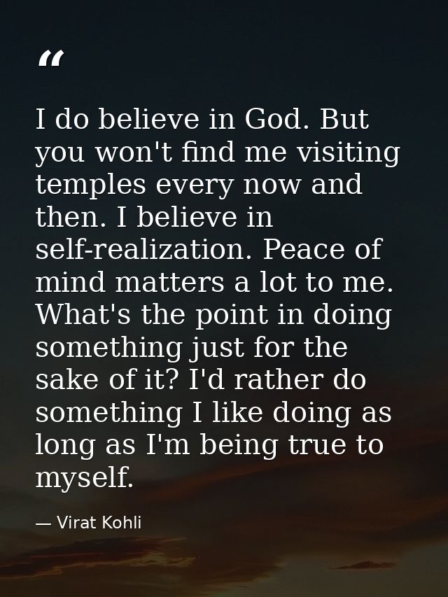 I do believe in God. But you won't find me visiting temples every now and then. I believe in self-realization. Peace of  — Virat Kohli