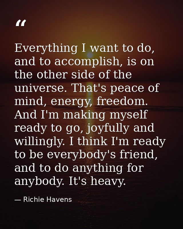 Everything I want to do, and to accomplish, is on the other side of the universe. That's peace of mind, energy, freedom. — Richie Havens