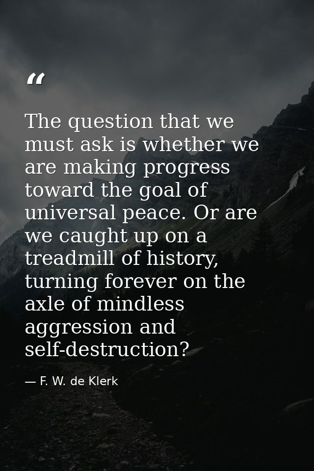 The question that we must ask is whether we are making progress toward the goal of universal peace. Or are we caught up  — F. W. de Klerk