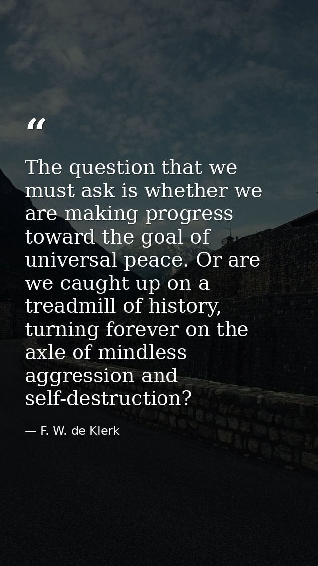 The question that we must ask is whether we are making progress toward the goal of universal peace. Or are we caught up  — F. W. de Klerk