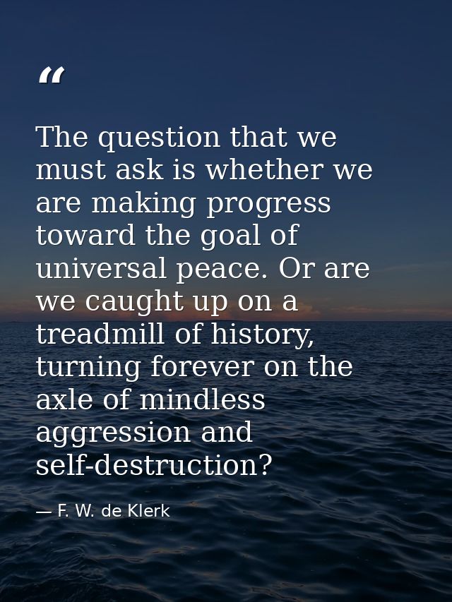 The question that we must ask is whether we are making progress toward the goal of universal peace. Or are we caught up  — F. W. de Klerk