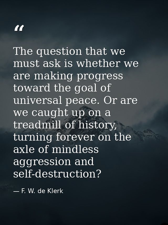 The question that we must ask is whether we are making progress toward the goal of universal peace. Or are we caught up  — F. W. de Klerk