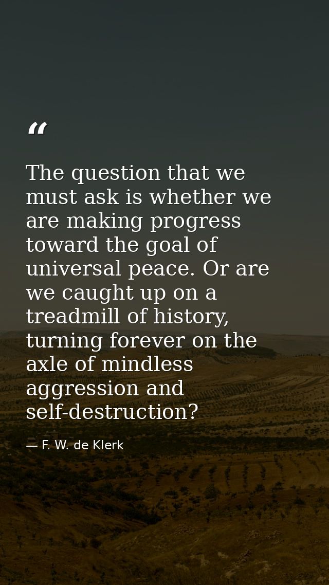 The question that we must ask is whether we are making progress toward the goal of universal peace. Or are we caught up  — F. W. de Klerk