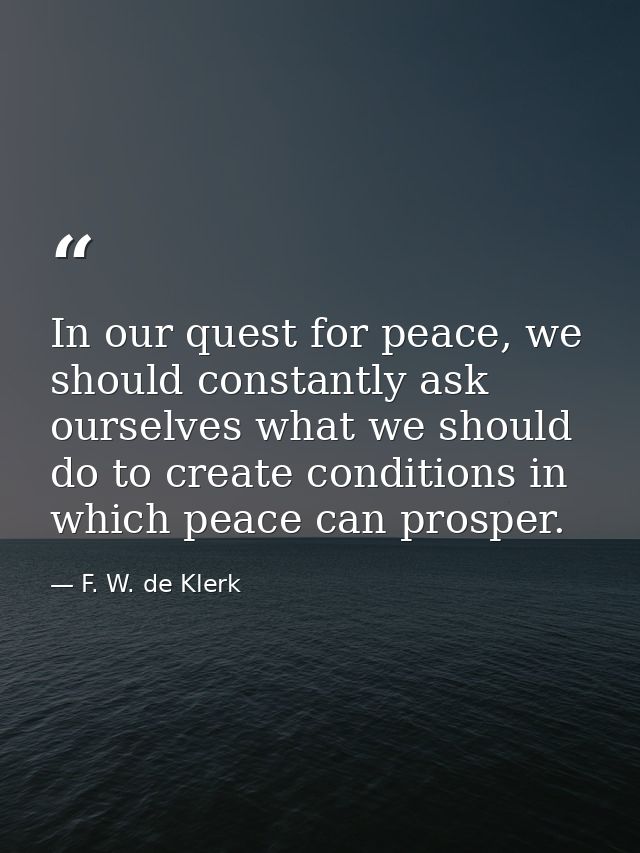 In our quest for peace, we should constantly ask ourselves what we should do to create conditions in which peace can pro — F. W. de Klerk