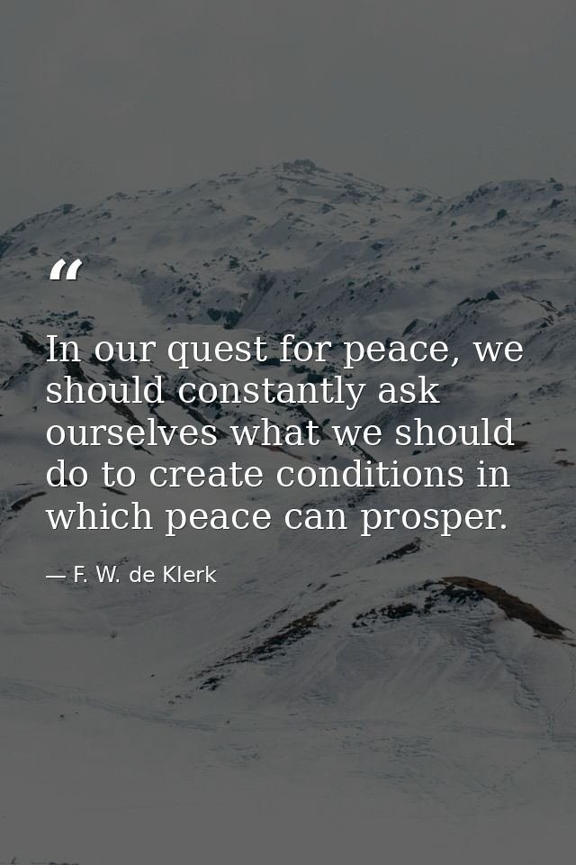In our quest for peace, we should constantly ask ourselves what we should do to create conditions in which peace can pro — F. W. de Klerk