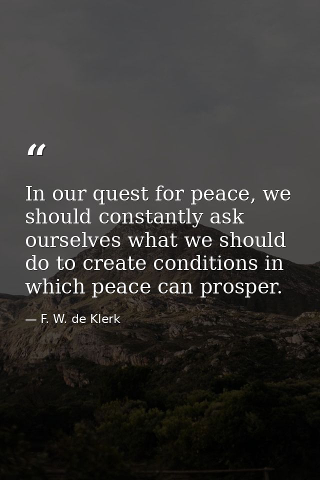 In our quest for peace, we should constantly ask ourselves what we should do to create conditions in which peace can pro — F. W. de Klerk