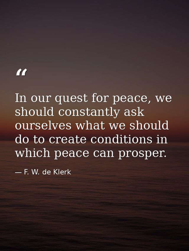 In our quest for peace, we should constantly ask ourselves what we should do to create conditions in which peace can pro — F. W. de Klerk