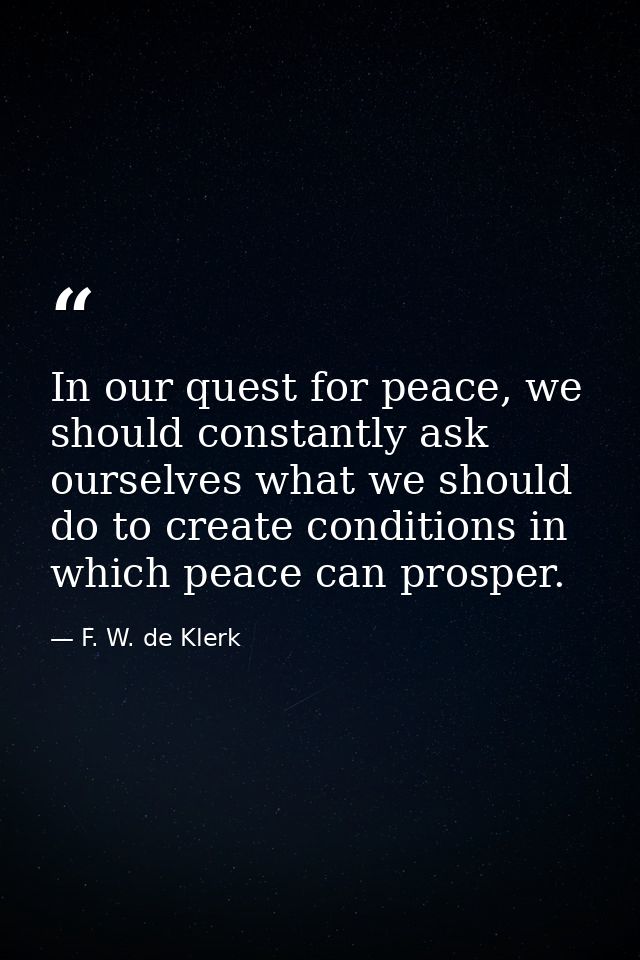In our quest for peace, we should constantly ask ourselves what we should do to create conditions in which peace can pro — F. W. de Klerk