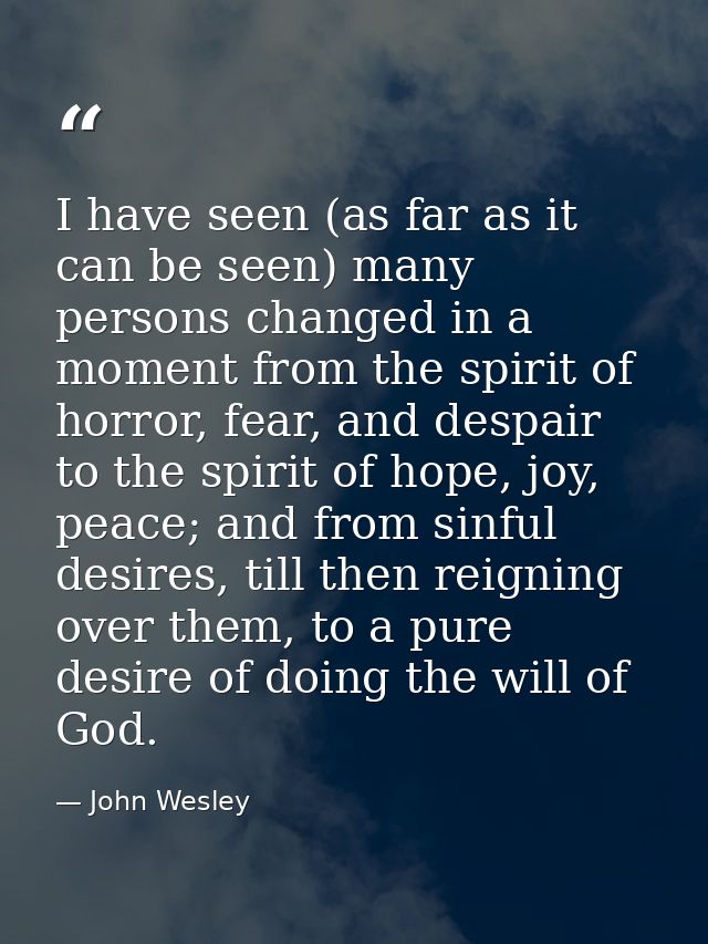 I have seen (as far as it can be seen) many persons changed in a moment from the spirit of horror, fear, and despair to  — John Wesley