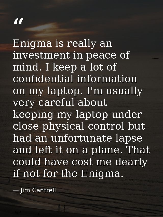 Enigma is really an investment in peace of mind. I keep a lot of confidential information on my laptop. I'm usually very — Jim Cantrell