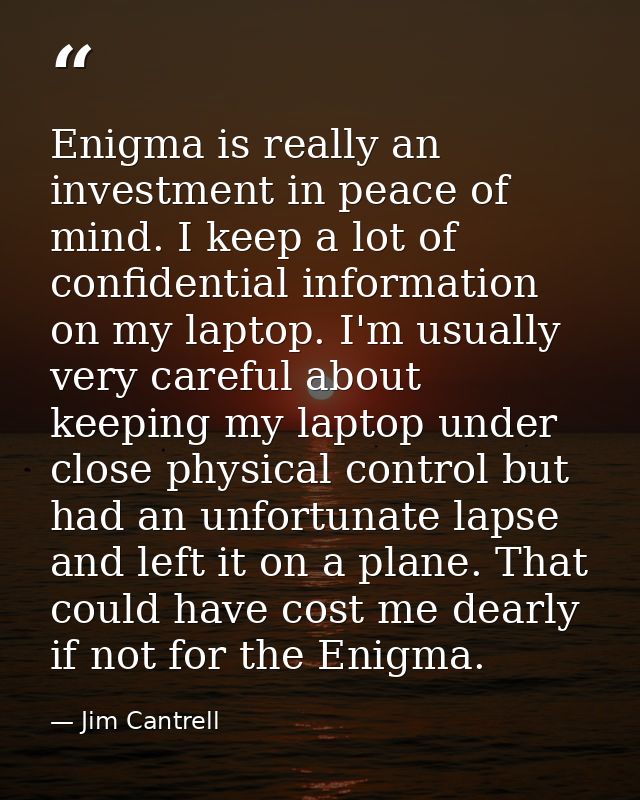 Enigma is really an investment in peace of mind. I keep a lot of confidential information on my laptop. I'm usually very — Jim Cantrell