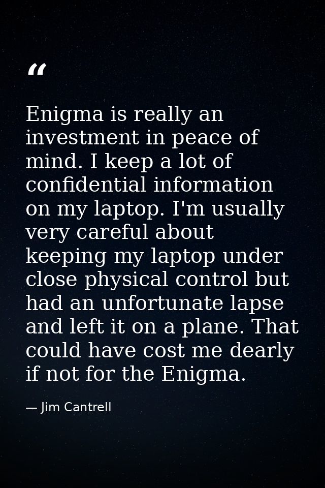 Enigma is really an investment in peace of mind. I keep a lot of confidential information on my laptop. I'm usually very — Jim Cantrell