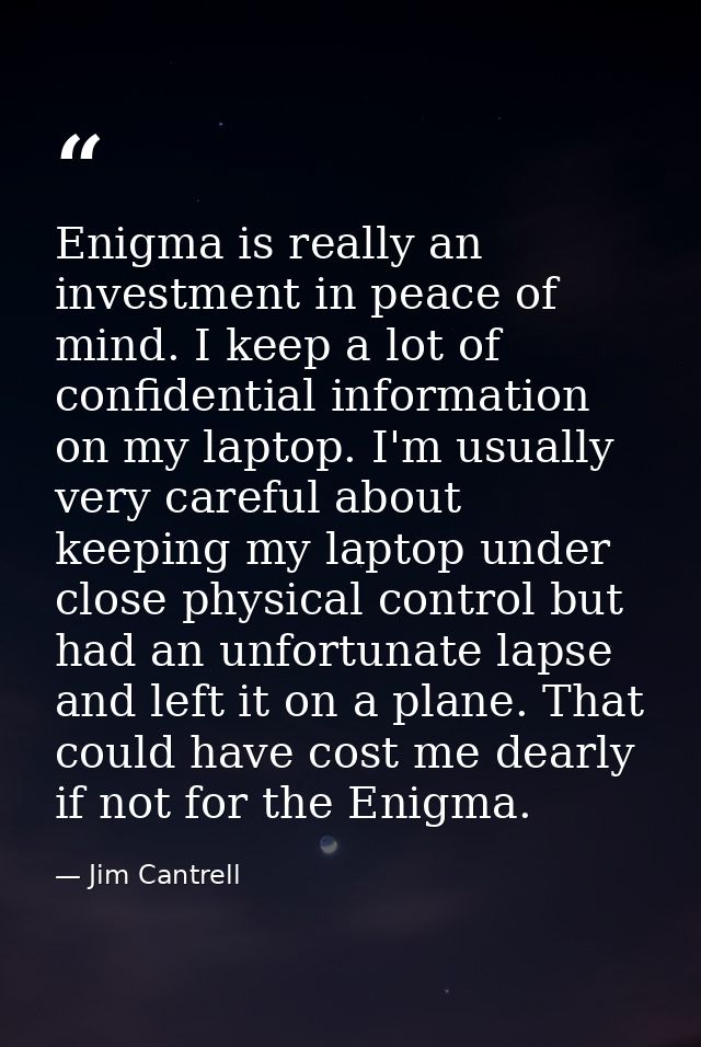 Enigma is really an investment in peace of mind. I keep a lot of confidential information on my laptop. I'm usually very — Jim Cantrell