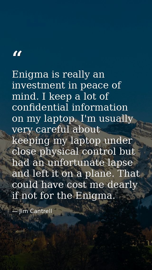 Enigma is really an investment in peace of mind. I keep a lot of confidential information on my laptop. I'm usually very — Jim Cantrell
