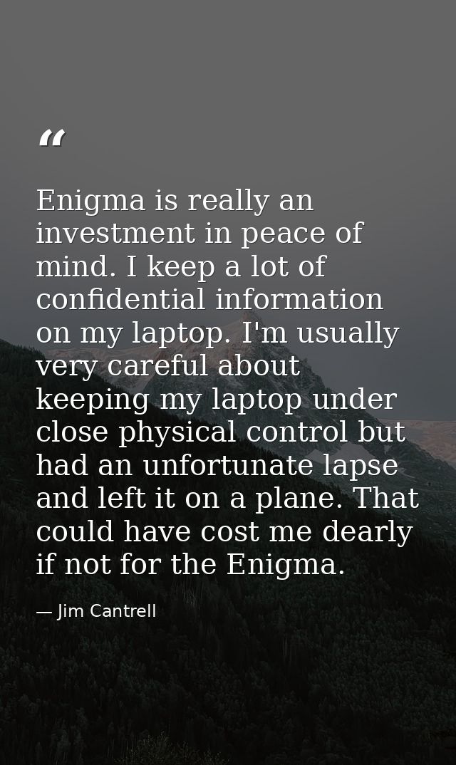 Enigma is really an investment in peace of mind. I keep a lot of confidential information on my laptop. I'm usually very — Jim Cantrell