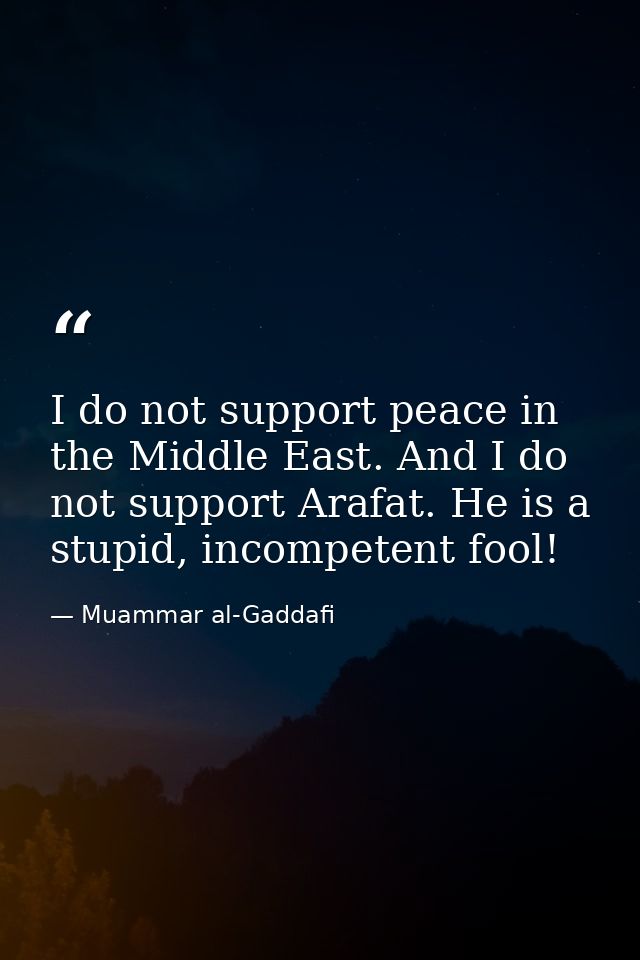 I do not support peace in the Middle East. And I do not support Arafat. He is a stupid, incompetent fool! — Muammar al-Gaddafi