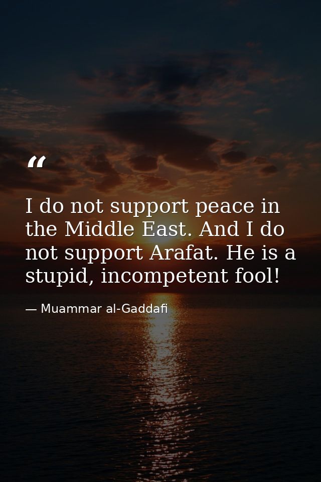 I do not support peace in the Middle East. And I do not support Arafat. He is a stupid, incompetent fool! — Muammar al-Gaddafi