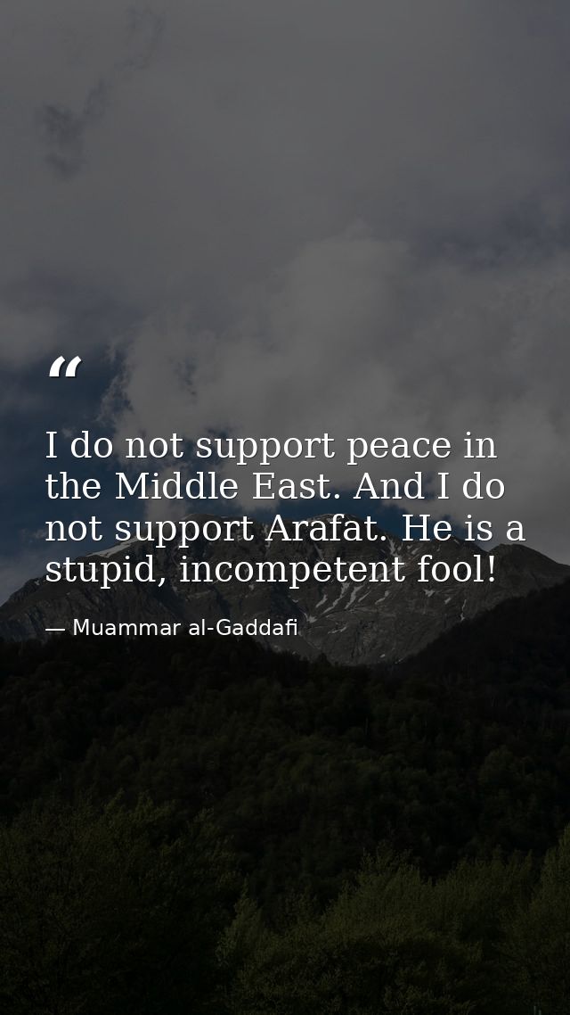 I do not support peace in the Middle East. And I do not support Arafat. He is a stupid, incompetent fool! — Muammar al-Gaddafi