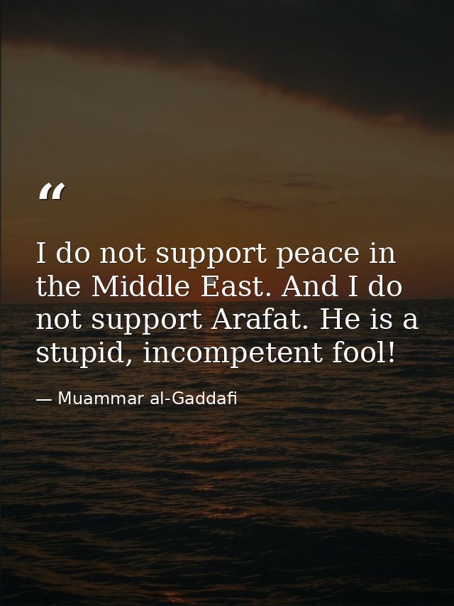 I do not support peace in the Middle East. And I do not support Arafat. He is a stupid, incompetent fool! — Muammar al-Gaddafi
