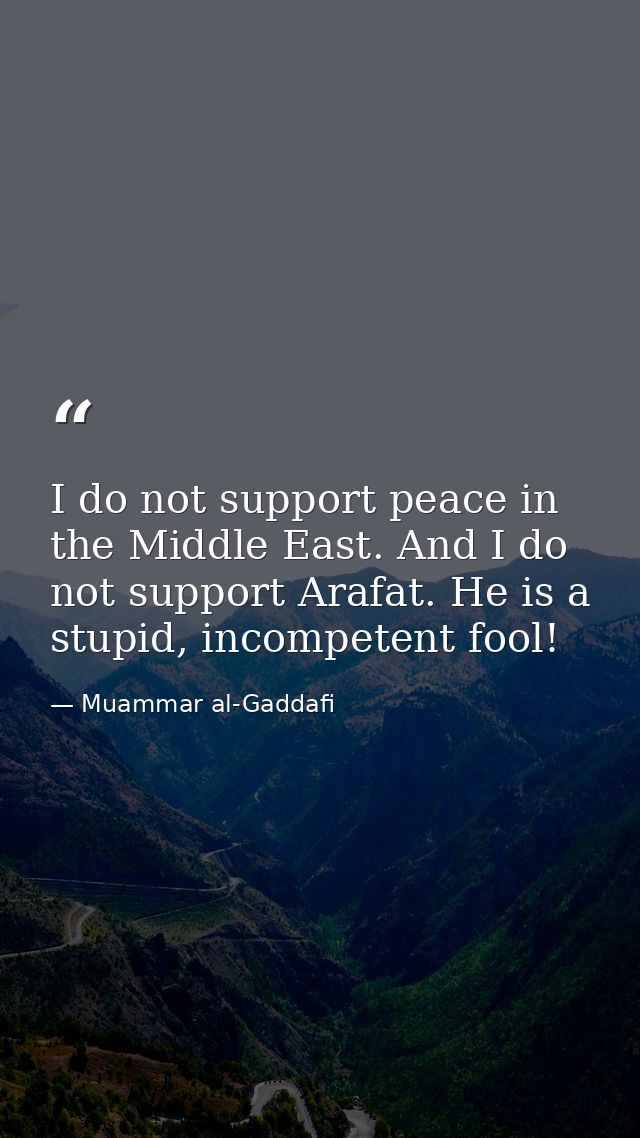 I do not support peace in the Middle East. And I do not support Arafat. He is a stupid, incompetent fool! — Muammar al-Gaddafi
