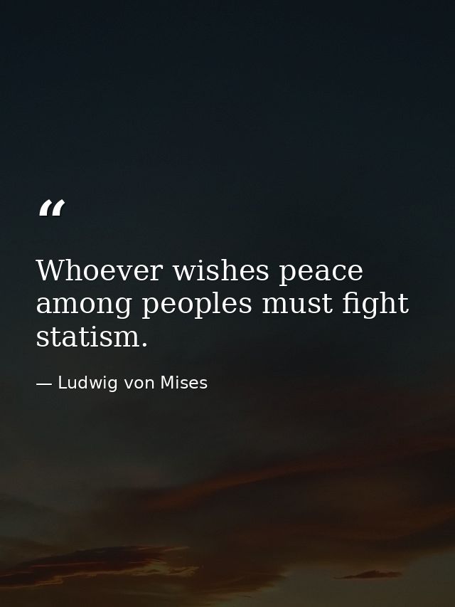 Whoever wishes peace among peoples must fight statism. — Ludwig von Mises