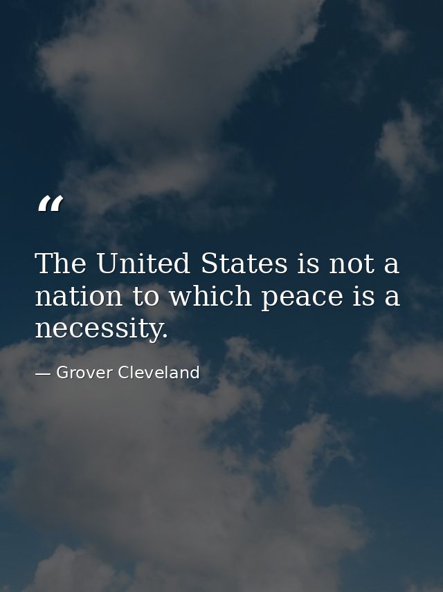 The United States is not a nation to which peace is a necessity. — Grover Cleveland