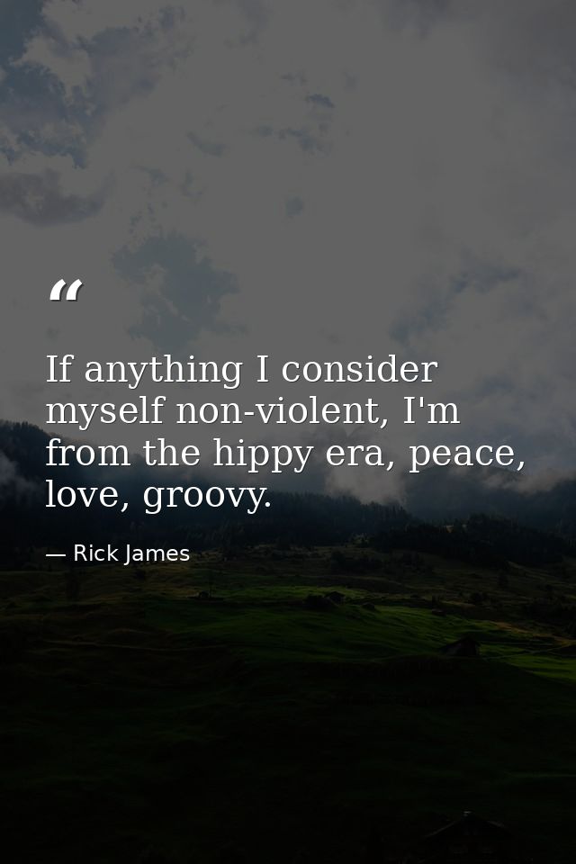 If anything I consider myself non-violent, I'm from the hippy era, peace, love, groovy. — Rick James