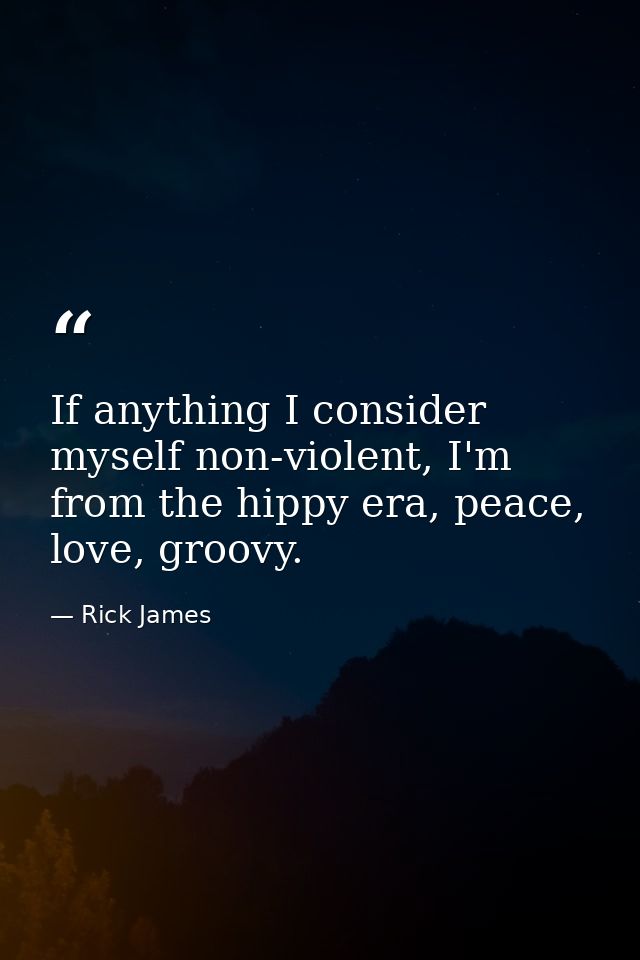 If anything I consider myself non-violent, I'm from the hippy era, peace, love, groovy. — Rick James